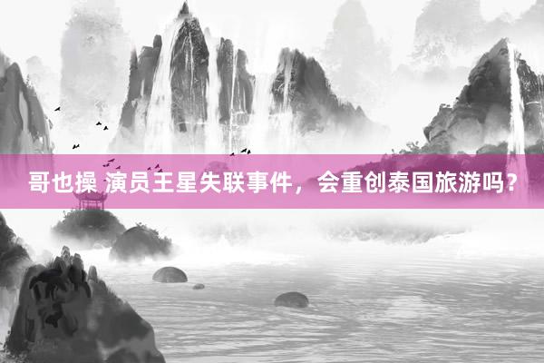 哥也操 演员王星失联事件，会重创泰国旅游吗？