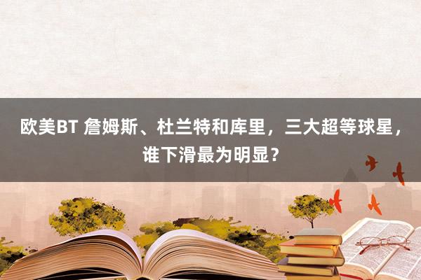 欧美BT 詹姆斯、杜兰特和库里，三大超等球星，谁下滑最为明显？