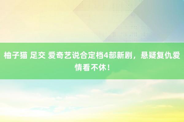 柚子猫 足交 爱奇艺说合定档4部新剧，悬疑复仇爱情看不休！