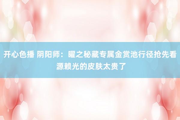 开心色播 阴阳师：曜之秘藏专属金赏池行径抢先看 源赖光的皮肤太贵了