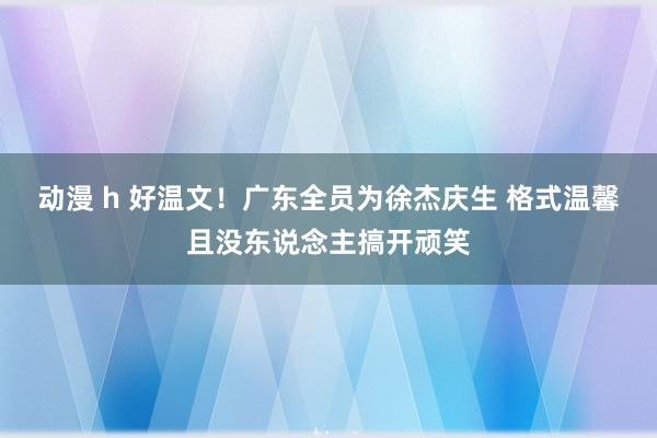 动漫 h 好温文！广东全员为徐杰庆生 格式温馨且没东说念主搞开顽笑