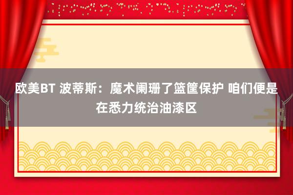欧美BT 波蒂斯：魔术阑珊了篮筐保护 咱们便是在悉力统治油漆区