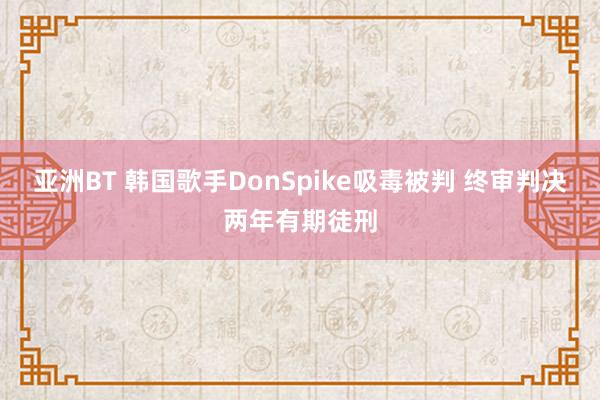 亚洲BT 韩国歌手DonSpike吸毒被判 终审判决两年有期徒刑