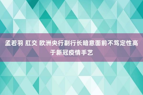 孟若羽 肛交 欧洲央行副行长暗意面前不笃定性高于新冠疫情手艺