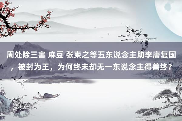 周处除三害 麻豆 张柬之等五东说念主助李唐复国，被封为王，为何终末却无一东说念主得善终？