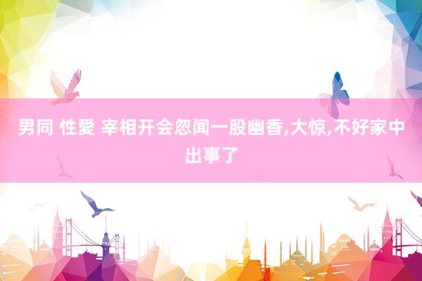 男同 性愛 宰相开会忽闻一股幽香，大惊，不好家中出事了