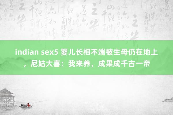indian sex5 婴儿长相不端被生母仍在地上，尼姑大喜：我来养，成果成千古一帝