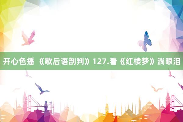 开心色播 《歇后语剖判》127.看《红楼梦》淌眼泪