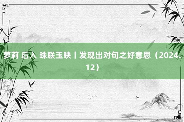 萝莉 后入 珠联玉映丨发现出对句之好意思（2024.12）