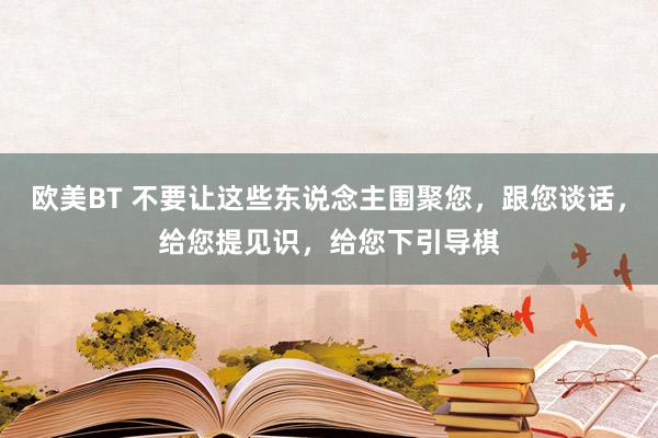 欧美BT 不要让这些东说念主围聚您，跟您谈话，给您提见识，给您下引导棋