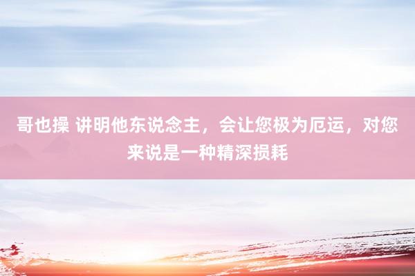 哥也操 讲明他东说念主，会让您极为厄运，对您来说是一种精深损耗