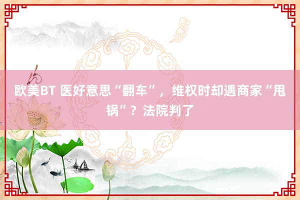 欧美BT 医好意思“翻车”，维权时却遇商家“甩锅”？法院判了
