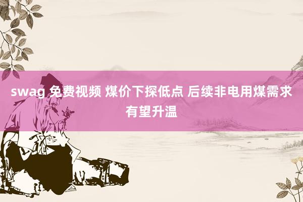 swag 免费视频 煤价下探低点 后续非电用煤需求有望升温