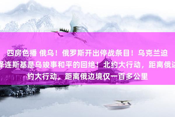 四房色播 俄乌！俄罗斯开出停战条目！乌克兰迫切声明，普京：泽连斯基是乌竣事和平的回绝！北约大行动，距离俄边境仅一百多公里