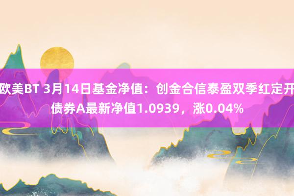 欧美BT 3月14日基金净值：创金合信泰盈双季红定开债券A最新净值1.0939，涨0.04%