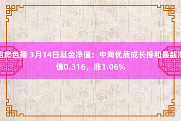 四房色播 3月14日基金净值：中海优质成长搀和最新净值0.316，涨1.06%