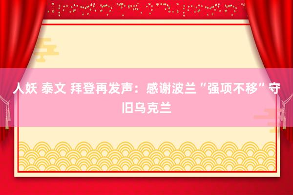 人妖 泰文 拜登再发声：感谢波兰“强项不移”守旧乌克兰