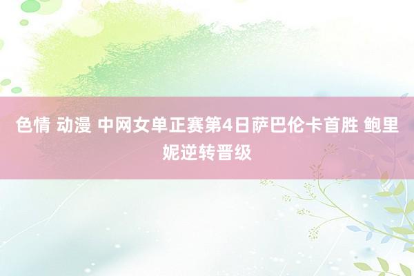 色情 动漫 中网女单正赛第4日萨巴伦卡首胜 鲍里妮逆转晋级