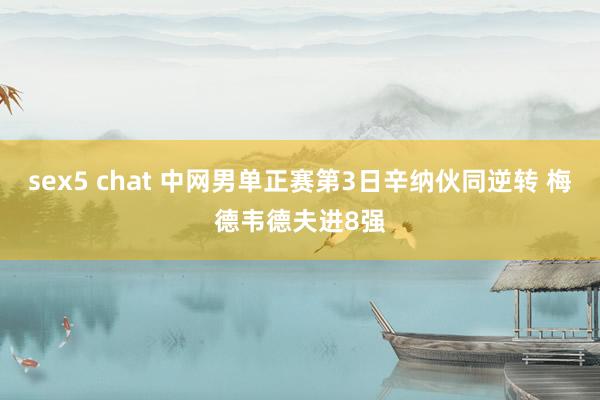 sex5 chat 中网男单正赛第3日辛纳伙同逆转 梅德韦德夫进8强