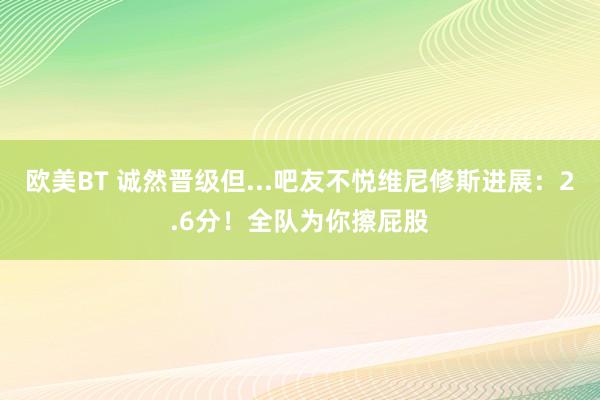 欧美BT 诚然晋级但...吧友不悦维尼修斯进展：2.6分！全队为你擦屁股