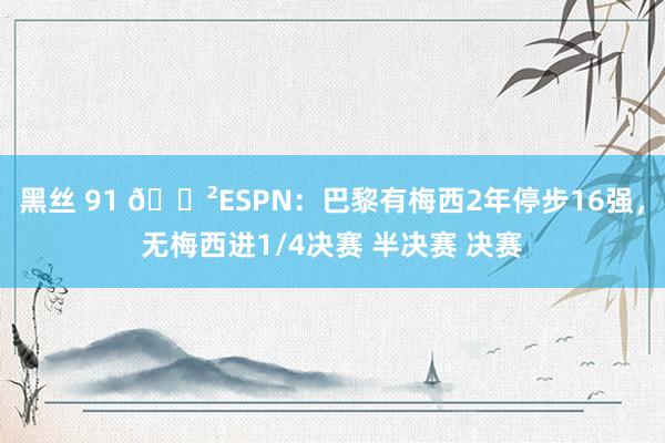黑丝 91 😲ESPN：巴黎有梅西2年停步16强，无梅西进1/4决赛 半决赛 决赛