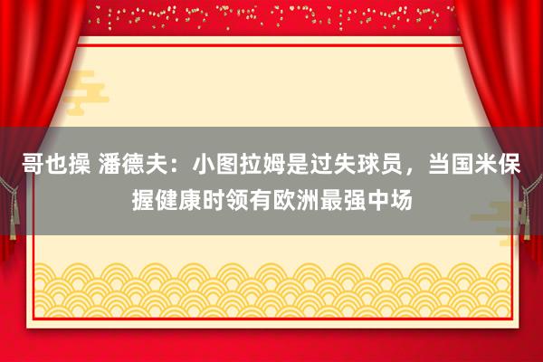 哥也操 潘德夫：小图拉姆是过失球员，当国米保握健康时领有欧洲最强中场