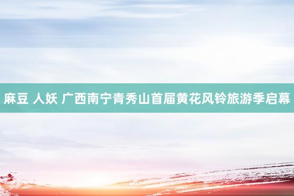 麻豆 人妖 广西南宁青秀山首届黄花风铃旅游季启幕