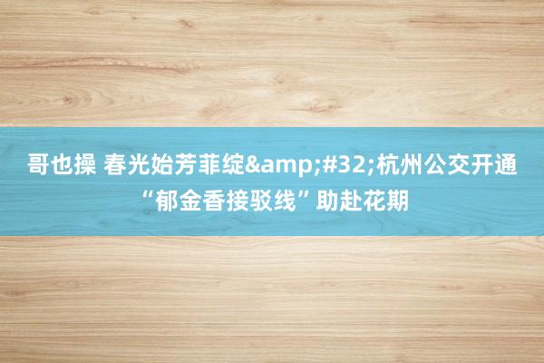 哥也操 春光始芳菲绽&#32;杭州公交开通“郁金香接驳线”助赴花期