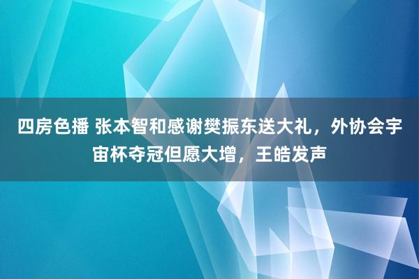 四房色播 张本智和感谢樊振东送大礼，外协会宇宙杯夺冠但愿大增，王皓发声