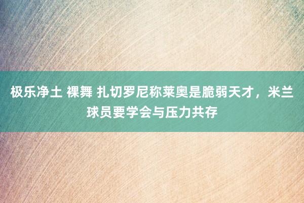 极乐净土 裸舞 扎切罗尼称莱奥是脆弱天才，米兰球员要学会与压力共存