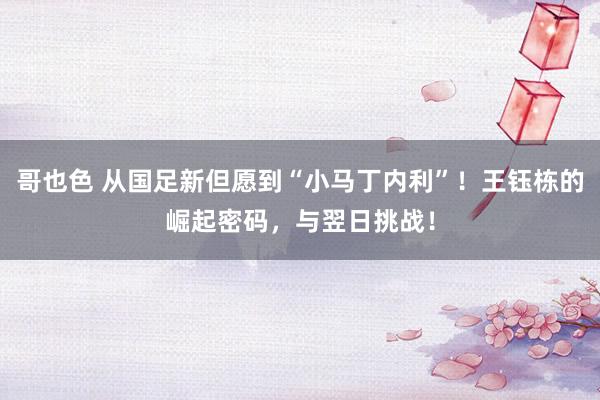 哥也色 从国足新但愿到“小马丁内利”！王钰栋的崛起密码，与翌日挑战！
