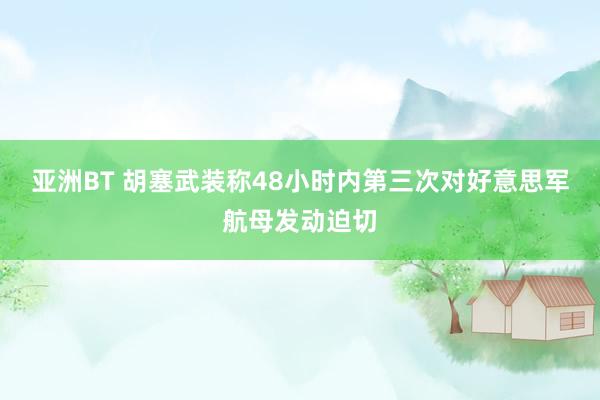 亚洲BT 胡塞武装称48小时内第三次对好意思军航母发动迫切
