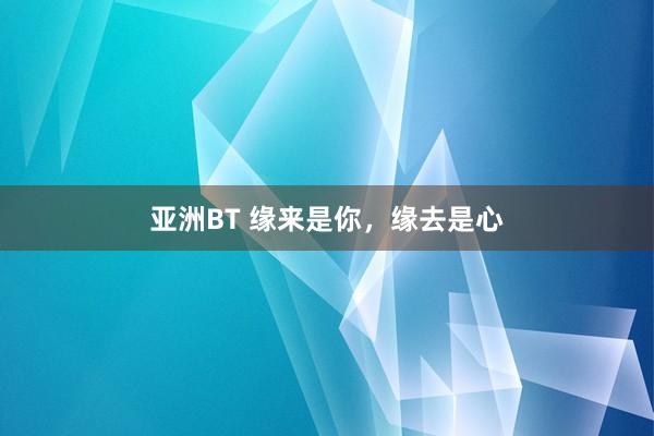 亚洲BT 缘来是你，缘去是心