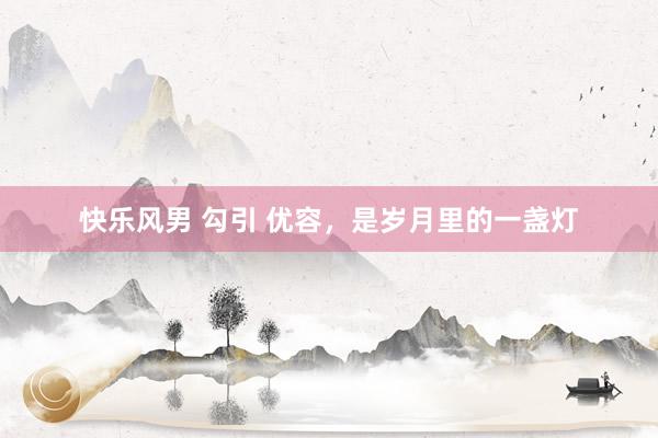 快乐风男 勾引 优容，是岁月里的一盏灯