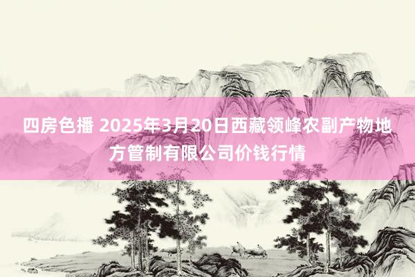 四房色播 2025年3月20日西藏领峰农副产物地方管制有限公司价钱行情