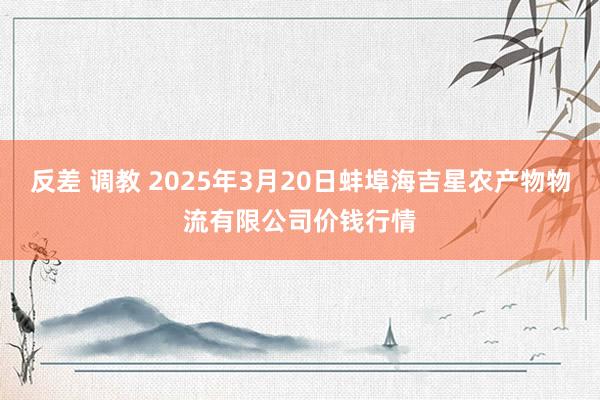 反差 调教 2025年3月20日蚌埠海吉星农产物物流有限公司价钱行情