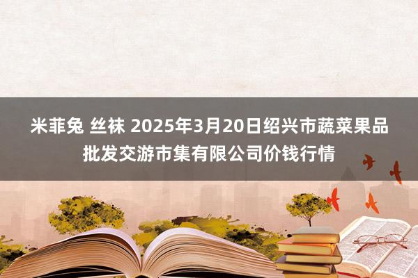 米菲兔 丝袜 2025年3月20日绍兴市蔬菜果品批发交游市集有限公司价钱行情