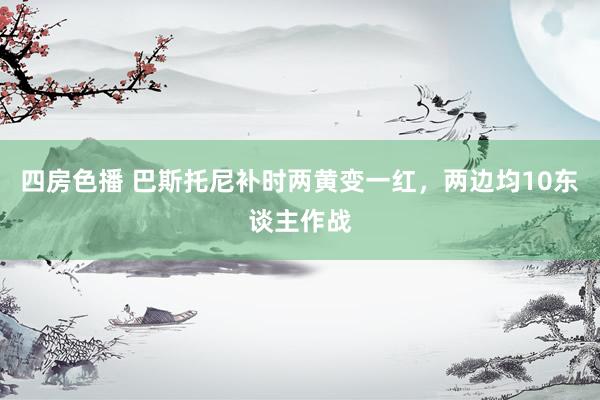 四房色播 巴斯托尼补时两黄变一红，两边均10东谈主作战