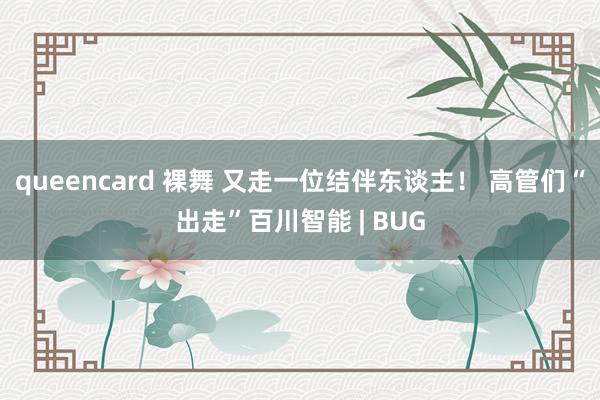queencard 裸舞 又走一位结伴东谈主！ 高管们“出走”百川智能 | BUG
