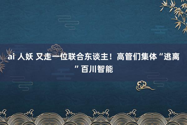 ai 人妖 又走一位联合东谈主！高管们集体“逃离”百川智能