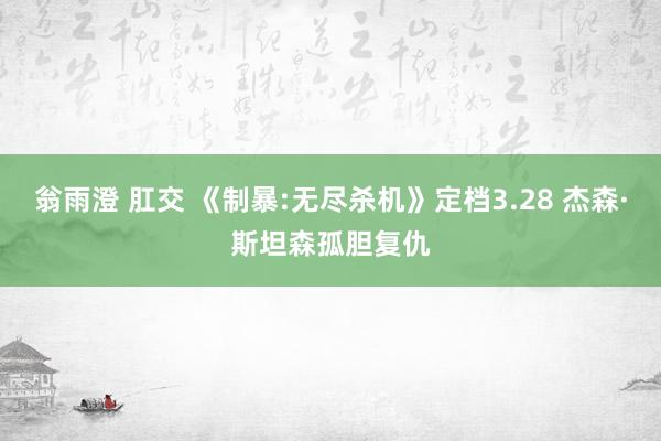 翁雨澄 肛交 《制暴:无尽杀机》定档3.28 杰森·斯坦森孤胆复仇