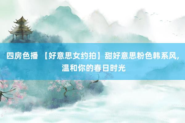 四房色播 【好意思女约拍】甜好意思粉色韩系风， 温和你的春日时光