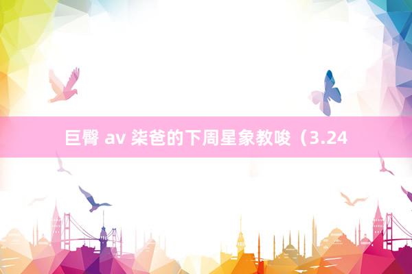 巨臀 av 柒爸的下周星象教唆（3.24