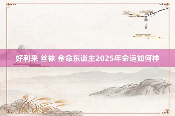 好利来 丝袜 金命东谈主2025年命运如何样
