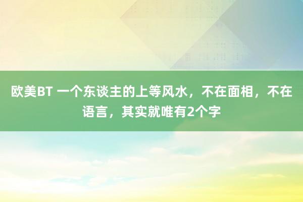 欧美BT 一个东谈主的上等风水，不在面相，不在语言，其实就唯有2个字