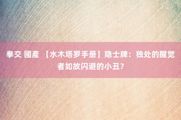拳交 國產 【水木塔罗手册】隐士牌：独处的醒觉者如故闪避的小丑？