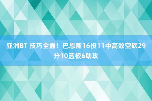 亚洲BT 技巧全面！巴恩斯16投11中高效空砍29分10篮板6助攻