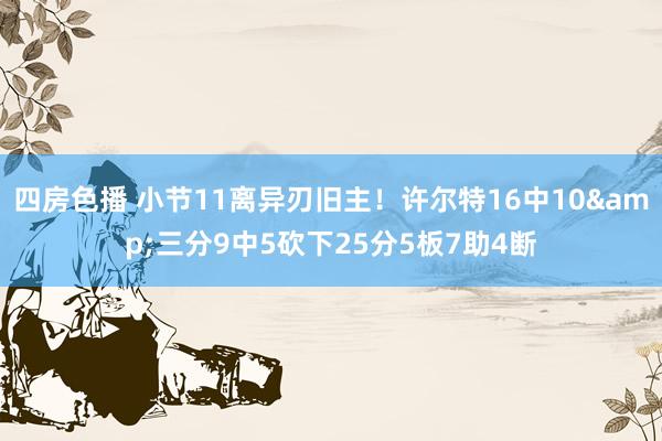 四房色播 小节11离异刃旧主！许尔特16中10&三分9中5砍下25分5板7助4断