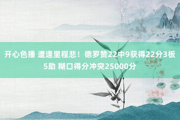 开心色播 遭逢里程悲！德罗赞22中9获得22分3板5助 糊口得分冲突25000分