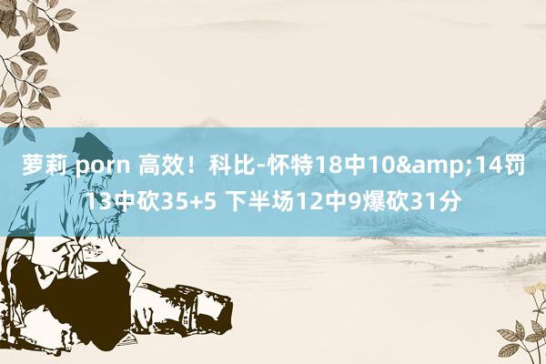 萝莉 porn 高效！科比-怀特18中10&14罚13中砍35+5 下半场12中9爆砍31分